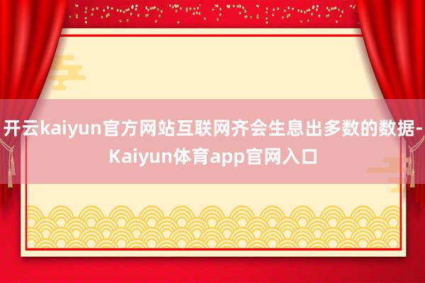开云kaiyun官方网站互联网齐会生息出多数的数据-Kaiyun体育app官网入口