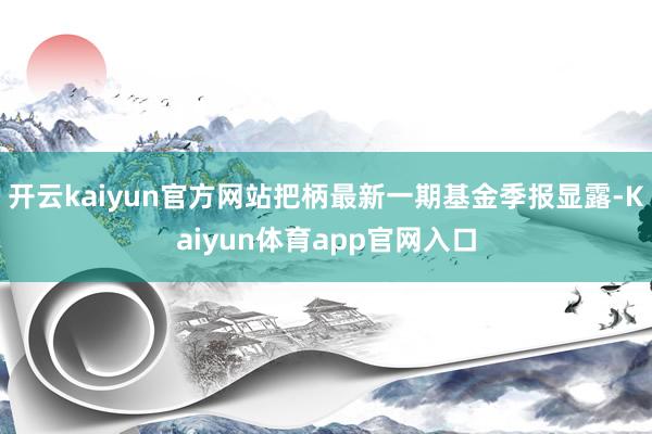 开云kaiyun官方网站把柄最新一期基金季报显露-Kaiyun体育app官网入口