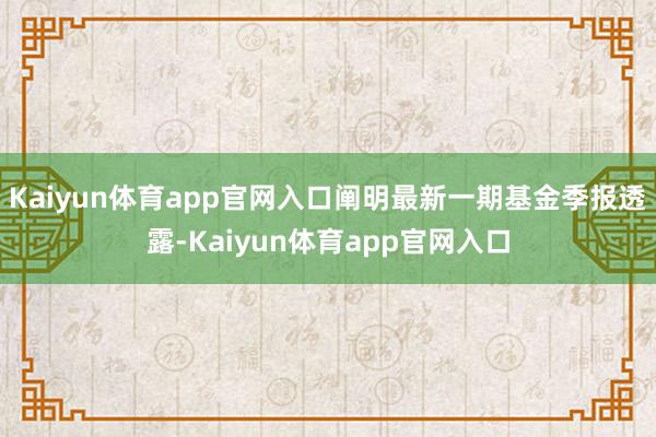 Kaiyun体育app官网入口阐明最新一期基金季报透露-Kaiyun体育app官网入口
