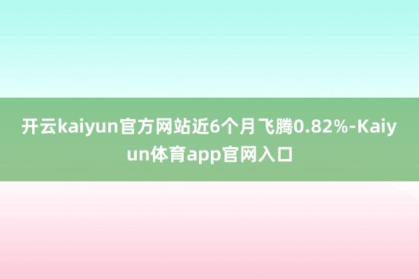 开云kaiyun官方网站近6个月飞腾0.82%-Kaiyun体育app官网入口