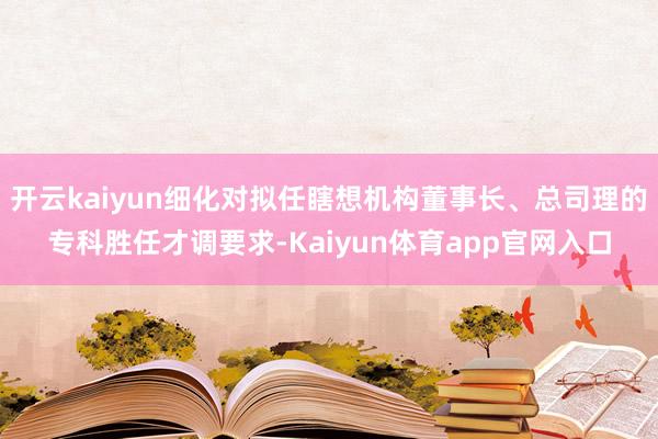 开云kaiyun细化对拟任瞎想机构董事长、总司理的专科胜任才调要求-Kaiyun体育app官网入口