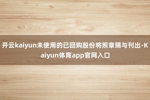 开云kaiyun未使用的已回购股份将照章赐与刊出-Kaiyun体育app官网入口