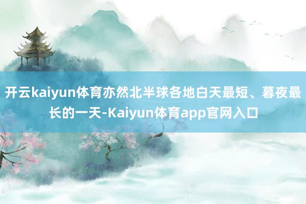 开云kaiyun体育亦然北半球各地白天最短、暮夜最长的一天-Kaiyun体育app官网入口