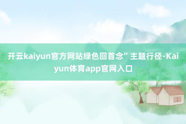开云kaiyun官方网站绿色回首念”主题行径-Kaiyun体育app官网入口