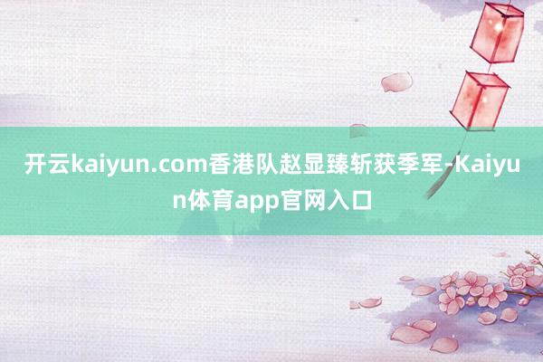 开云kaiyun.com香港队赵显臻斩获季军-Kaiyun体育app官网入口