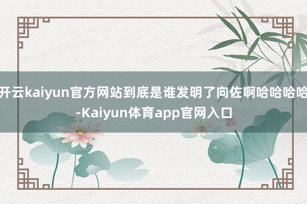 开云kaiyun官方网站到底是谁发明了向佐啊哈哈哈哈-Kaiyun体育app官网入口