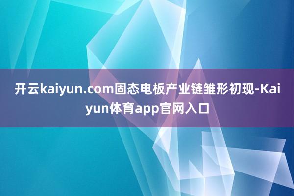 开云kaiyun.com固态电板产业链雏形初现-Kaiyun体育app官网入口