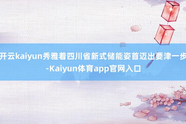 开云kaiyun秀雅着四川省新式储能姿首迈出要津一步-Kaiyun体育app官网入口