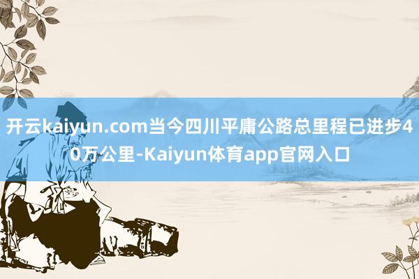 开云kaiyun.com当今四川平庸公路总里程已进步40万公里-Kaiyun体育app官网入口