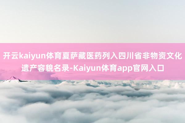 开云kaiyun体育夏萨藏医药列入四川省非物资文化遗产容貌名录-Kaiyun体育app官网入口