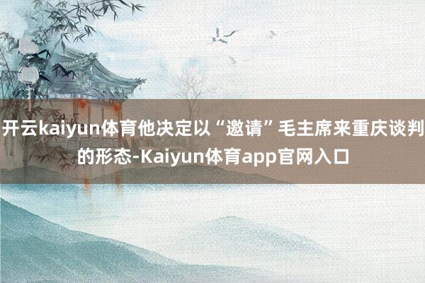 开云kaiyun体育他决定以“邀请”毛主席来重庆谈判的形态-Kaiyun体育app官网入口