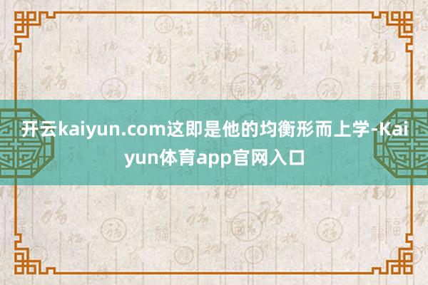 开云kaiyun.com这即是他的均衡形而上学-Kaiyun体育app官网入口