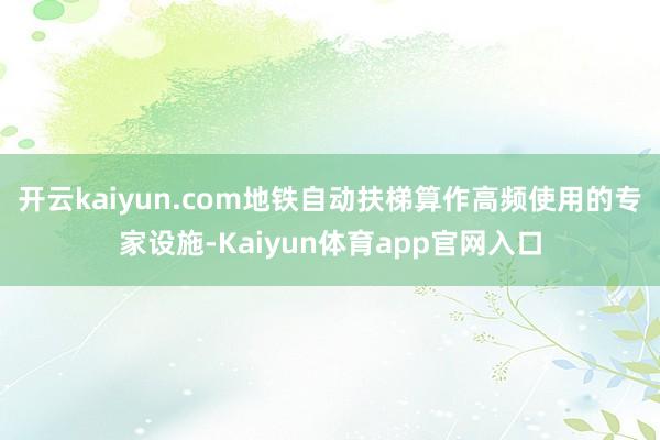 开云kaiyun.com地铁自动扶梯算作高频使用的专家设施-Kaiyun体育app官网入口