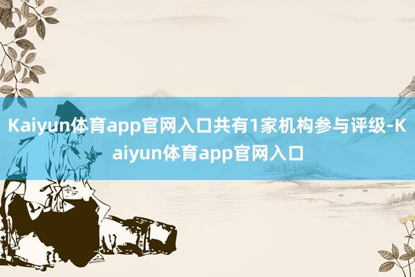 Kaiyun体育app官网入口共有1家机构参与评级-Kaiyun体育app官网入口