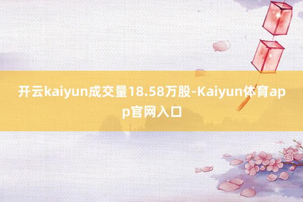 开云kaiyun成交量18.58万股-Kaiyun体育app官网入口