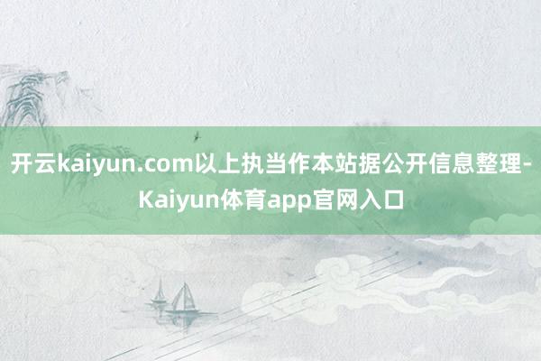开云kaiyun.com以上执当作本站据公开信息整理-Kaiyun体育app官网入口