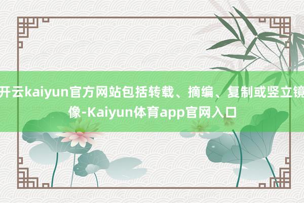 开云kaiyun官方网站包括转载、摘编、复制或竖立镜像-Kaiyun体育app官网入口