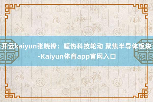 开云kaiyun张晓锋:暖热科技轮动 聚焦半导体板块-Kaiyun体育app官网入口