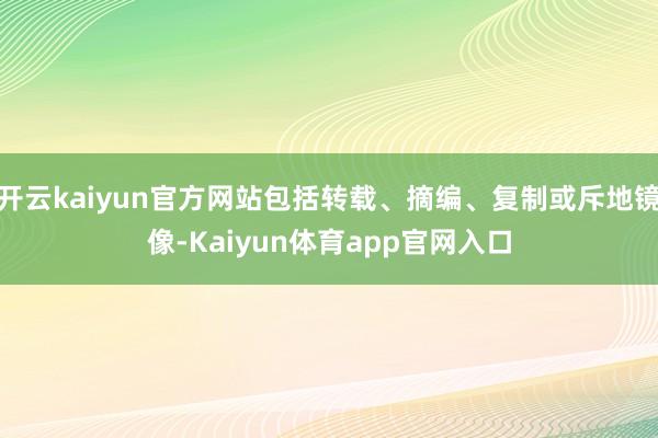 开云kaiyun官方网站包括转载、摘编、复制或斥地镜像-Kaiyun体育app官网入口