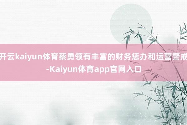 开云kaiyun体育蔡勇领有丰富的财务惩办和运营警戒-Kaiyun体育app官网入口