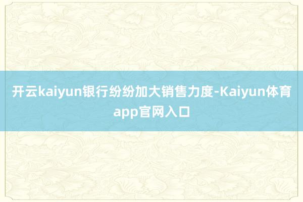 开云kaiyun银行纷纷加大销售力度-Kaiyun体育app官网入口