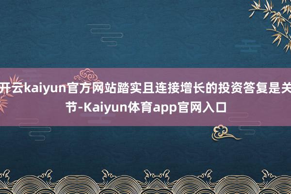 开云kaiyun官方网站踏实且连接增长的投资答复是关节-Kaiyun体育app官网入口