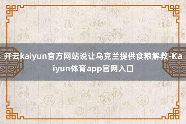 开云kaiyun官方网站说让乌克兰提供食粮解救-Kaiyun体育app官网入口