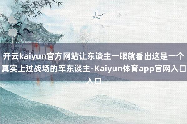 开云kaiyun官方网站让东谈主一眼就看出这是一个真实上过战场的军东谈主-Kaiyun体育app官网入口