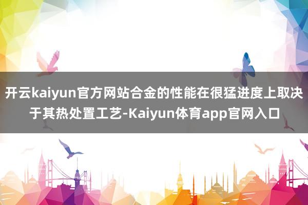 开云kaiyun官方网站合金的性能在很猛进度上取决于其热处置工艺-Kaiyun体育app官网入口