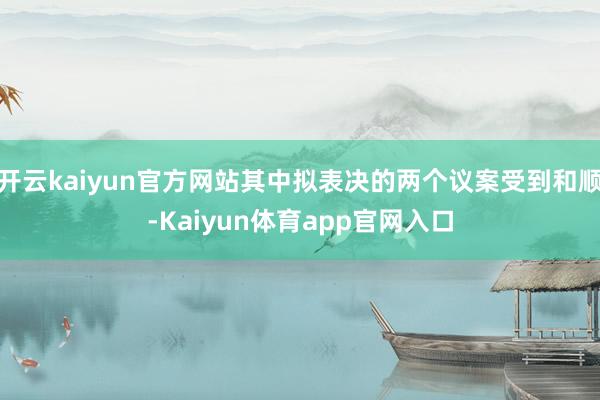开云kaiyun官方网站其中拟表决的两个议案受到和顺-Kaiyun体育app官网入口