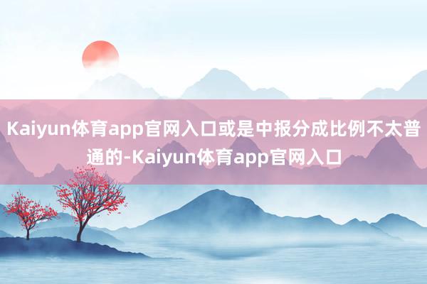 Kaiyun体育app官网入口或是中报分成比例不太普通的-Kaiyun体育app官网入口