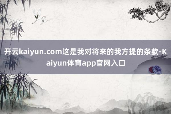 开云kaiyun.com这是我对将来的我方提的条款-Kaiyun体育app官网入口