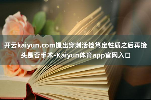 开云kaiyun.com提出穿刺活检笃定性质之后再接头是否手术-Kaiyun体育app官网入口