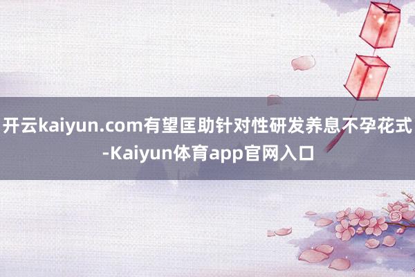 开云kaiyun.com有望匡助针对性研发养息不孕花式-Kaiyun体育app官网入口