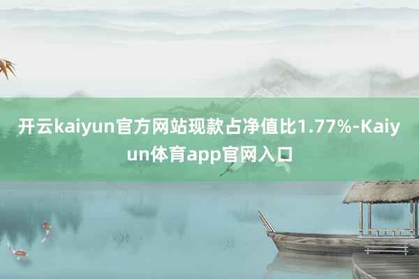 开云kaiyun官方网站现款占净值比1.77%-Kaiyun体育app官网入口