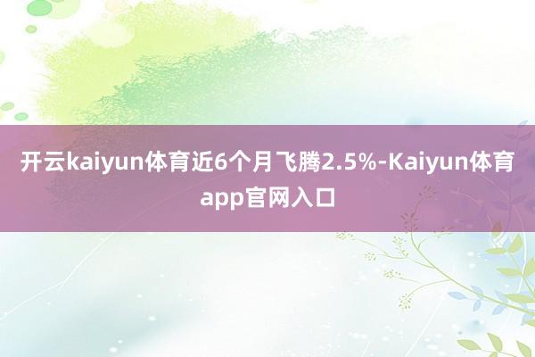 开云kaiyun体育近6个月飞腾2.5%-Kaiyun体育app官网入口