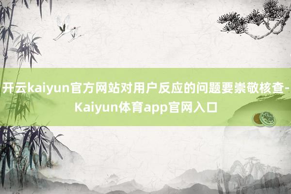 开云kaiyun官方网站对用户反应的问题要崇敬核查-Kaiyun体育app官网入口