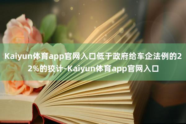 Kaiyun体育app官网入口低于政府给车企法例的22%的狡计-Kaiyun体育app官网入口