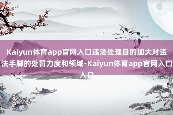 Kaiyun体育app官网入口违法处理目的加大对违法手脚的处罚力度和领域-Kaiyun体育app官网入口