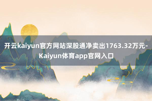 开云kaiyun官方网站深股通净卖出1763.32万元-Kaiyun体育app官网入口