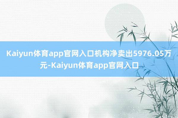 Kaiyun体育app官网入口机构净卖出5976.05万元-Kaiyun体育app官网入口