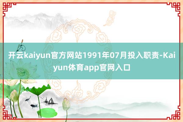 开云kaiyun官方网站1991年07月投入职责-Kaiyun体育app官网入口