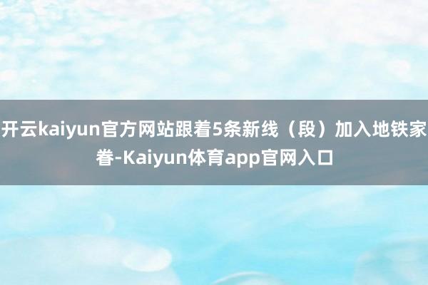 开云kaiyun官方网站跟着5条新线（段）加入地铁家眷-Kaiyun体育app官网入口