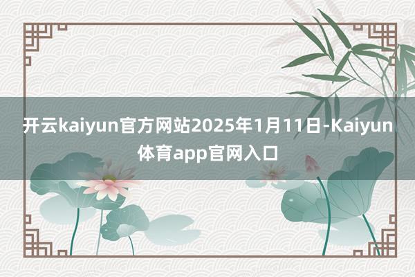 开云kaiyun官方网站2025年1月11日-Kaiyun体育app官网入口
