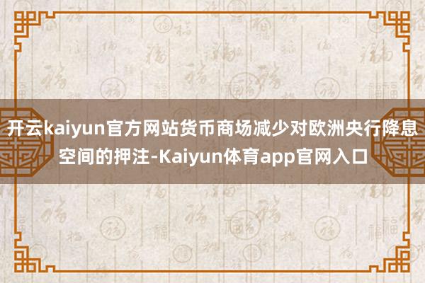 开云kaiyun官方网站货币商场减少对欧洲央行降息空间的押注-Kaiyun体育app官网入口