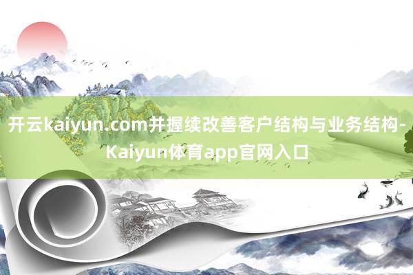 开云kaiyun.com并握续改善客户结构与业务结构-Kaiyun体育app官网入口