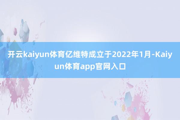 开云kaiyun体育亿维特成立于2022年1月-Kaiyun体育app官网入口