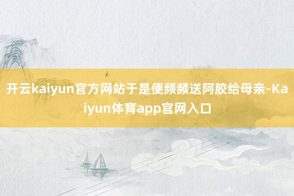 开云kaiyun官方网站于是便频频送阿胶给母亲-Kaiyun体育app官网入口