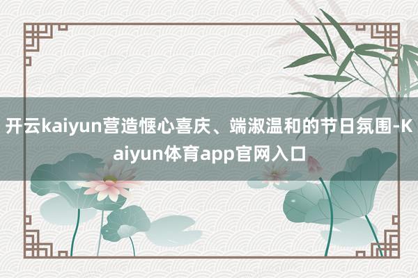 开云kaiyun营造惬心喜庆、端淑温和的节日氛围-Kaiyun体育app官网入口