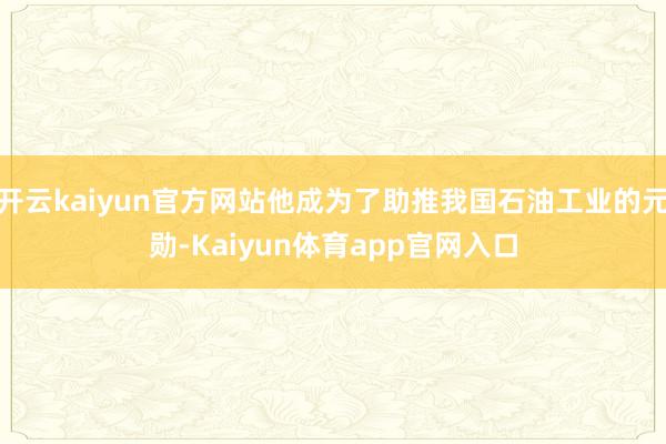 开云kaiyun官方网站他成为了助推我国石油工业的元勋-Kaiyun体育app官网入口